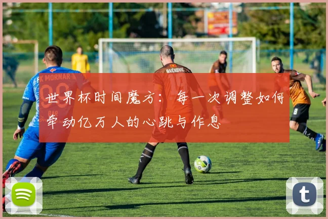 世界杯时间魔方：每一次调整如何牵动亿万人的心跳与作息