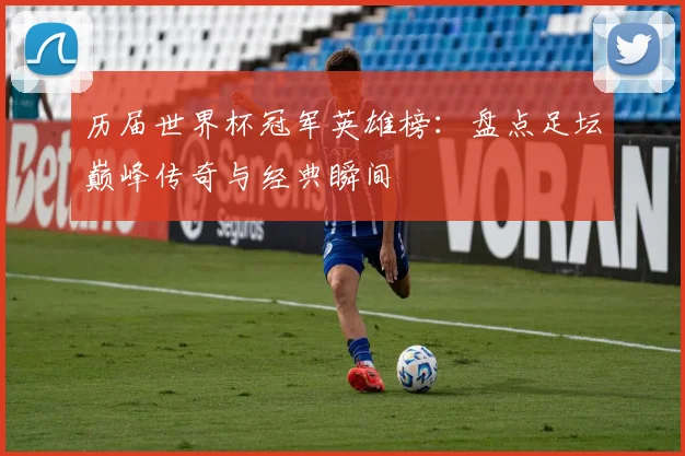 历届世界杯冠军英雄榜：盘点足坛巅峰传奇与经典瞬间