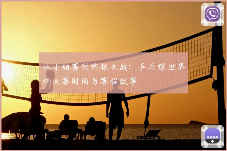 从小组赛到终极决战：乒乓球世界杯决赛时间与赛程故事