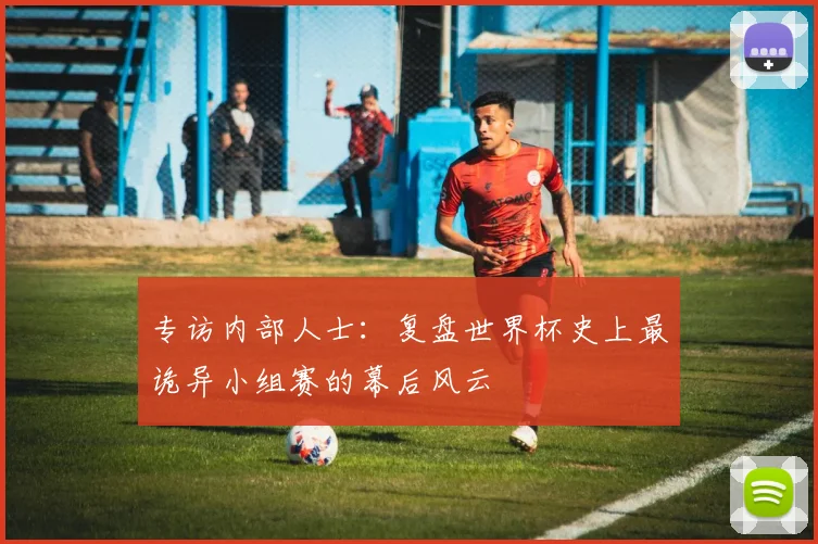 专访内部人士:复盘世界杯史上最诡异小组赛的幕后风云