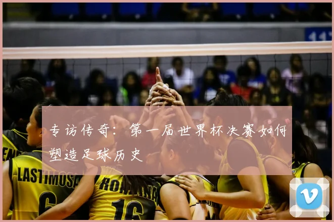 专访传奇：第一届世界杯决赛如何塑造足球历史