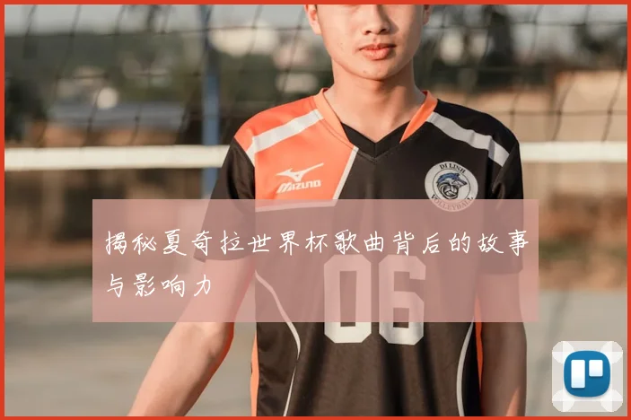揭秘夏奇拉世界杯歌曲背后的故事与影响力