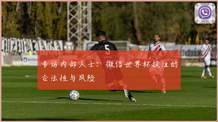 专访内部人士:微信世界杯投注的合法性与风险