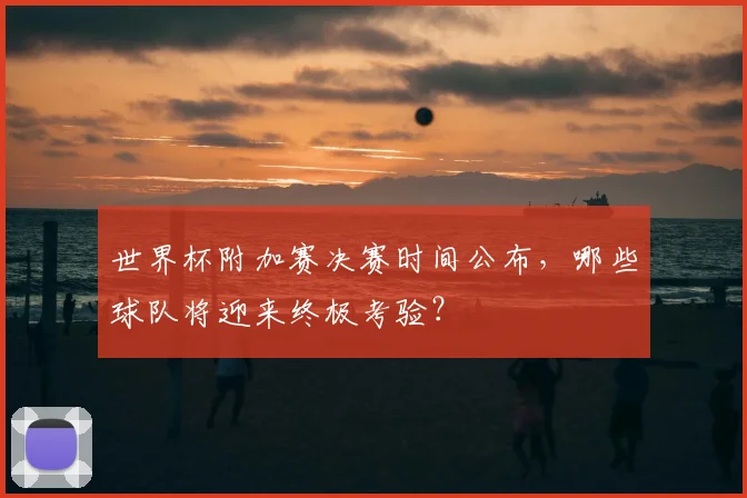 世界杯附加赛决赛时间公布,哪些球队将迎来终极考验?