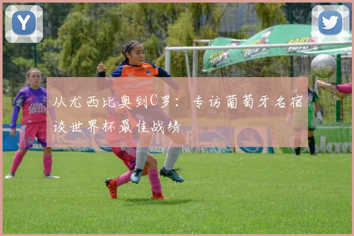 从尤西比奥到C罗：专访葡萄牙名宿谈世界杯最佳战绩