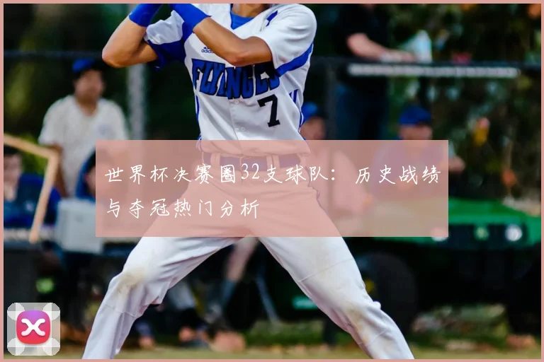 世界杯决赛圈32支球队:历史战绩与夺冠热门分析
