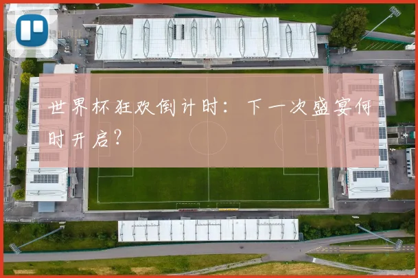 世界杯狂欢倒计时:下一次盛宴何时开启?