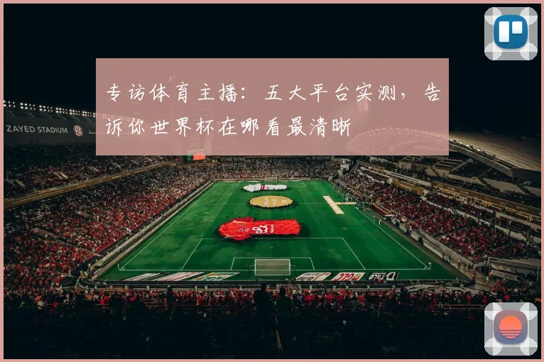 专访体育主播:五大平台实测,告诉你世界杯在哪看最清晰