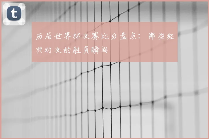 历届世界杯决赛比分盘点：那些经典对决的胜负瞬间