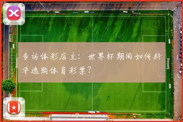专访体彩店主:世界杯期间如何科学选购体育彩票?