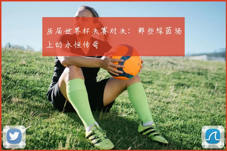 历届世界杯决赛对决：那些绿茵场上的永恒传奇