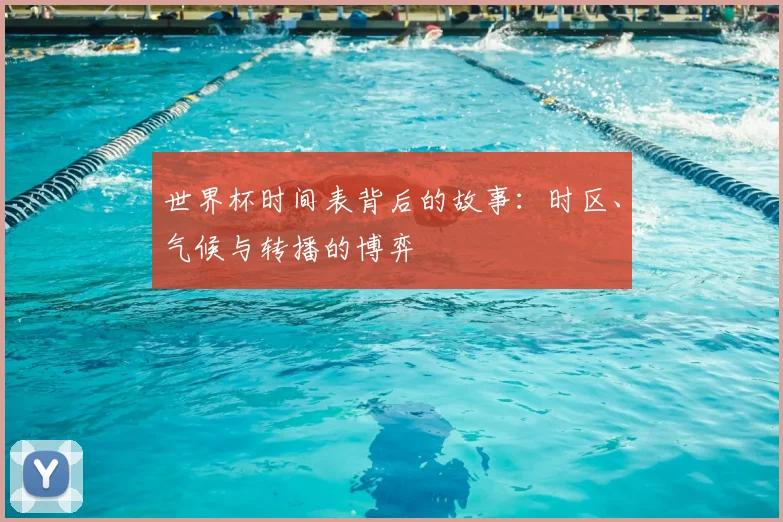 世界杯时间表背后的故事:时区、气候与转播的博弈