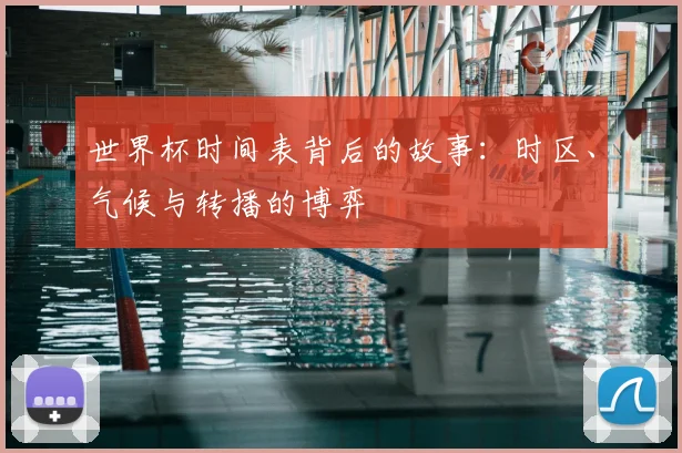 世界杯时间表背后的故事:时区、气候与转播的博弈