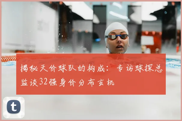 揭秘天价球队的构成：专访球探总监谈32强身价分布玄机