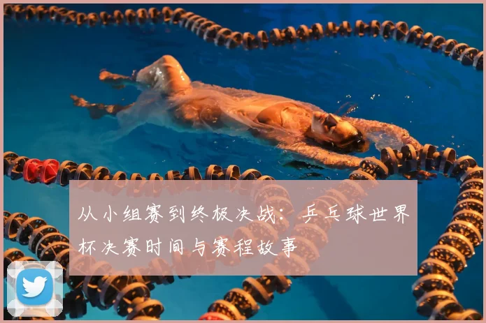 从小组赛到终极决战：乒乓球世界杯决赛时间与赛程故事