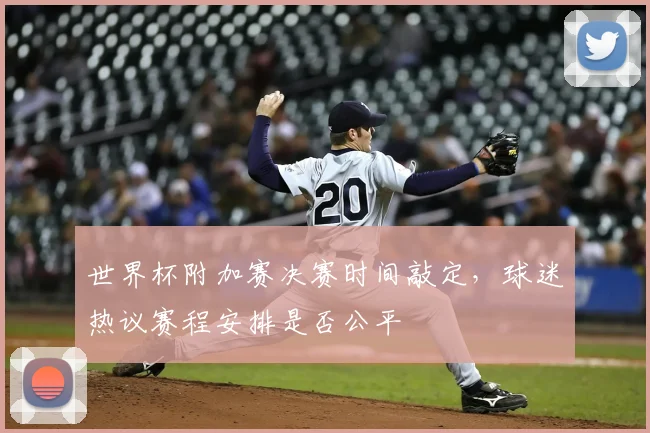 世界杯附加赛决赛时间敲定，球迷热议赛程安排是否公平