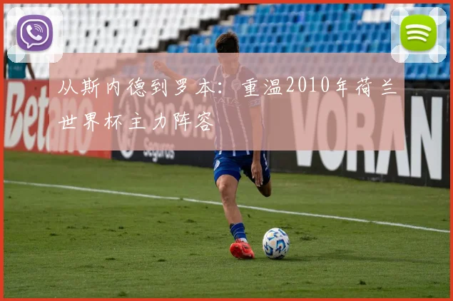 从斯内德到罗本:重温2010年荷兰世界杯主力阵容