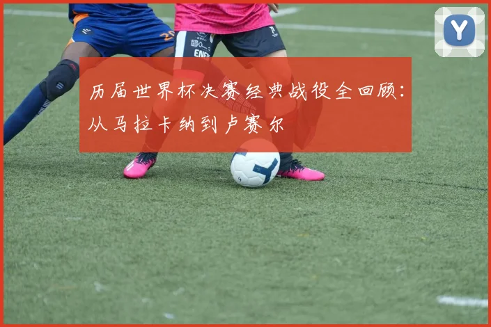 历届世界杯决赛经典战役全回顾：从马拉卡纳到卢赛尔