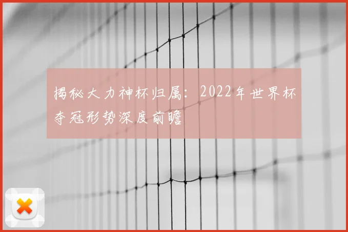 揭秘大力神杯归属：2022年世界杯夺冠形势深度前瞻
