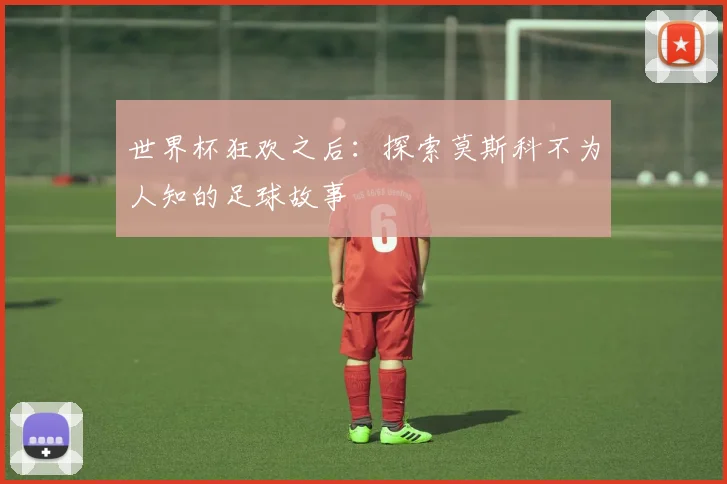 世界杯狂欢之后:探索莫斯科不为人知的足球故事