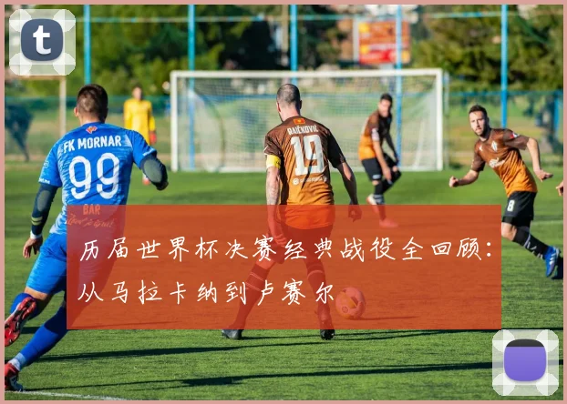 历届世界杯决赛经典战役全回顾：从马拉卡纳到卢赛尔