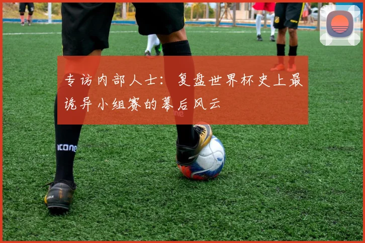 专访内部人士:复盘世界杯史上最诡异小组赛的幕后风云
