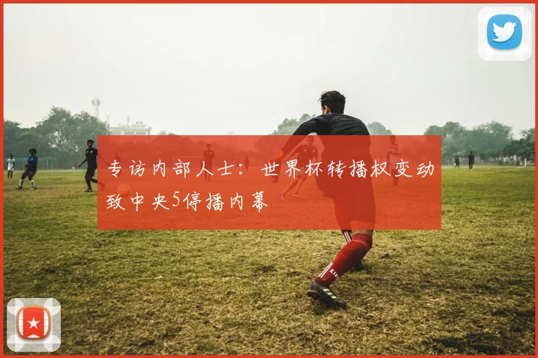 专访内部人士:世界杯转播权变动致中央5停播内幕