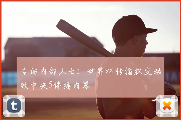 专访内部人士:世界杯转播权变动致中央5停播内幕