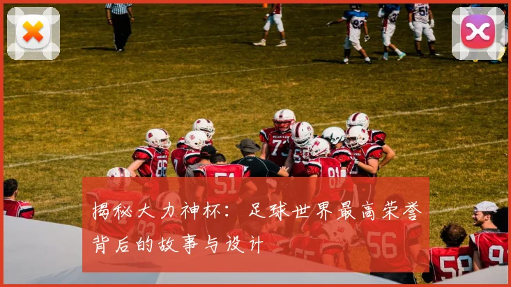 揭秘大力神杯：足球世界最高荣誉背后的故事与设计