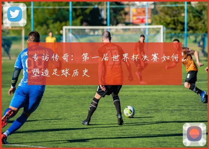 专访传奇:第一届世界杯决赛如何塑造足球历史