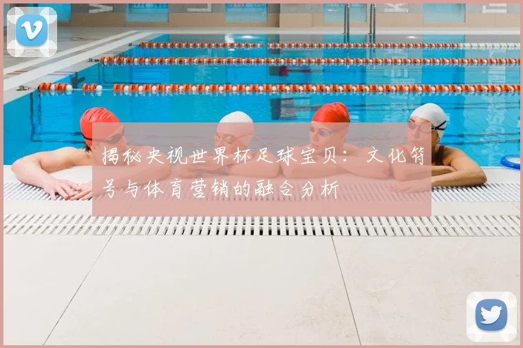 揭秘央视世界杯足球宝贝：文化符号与体育营销的融合分析