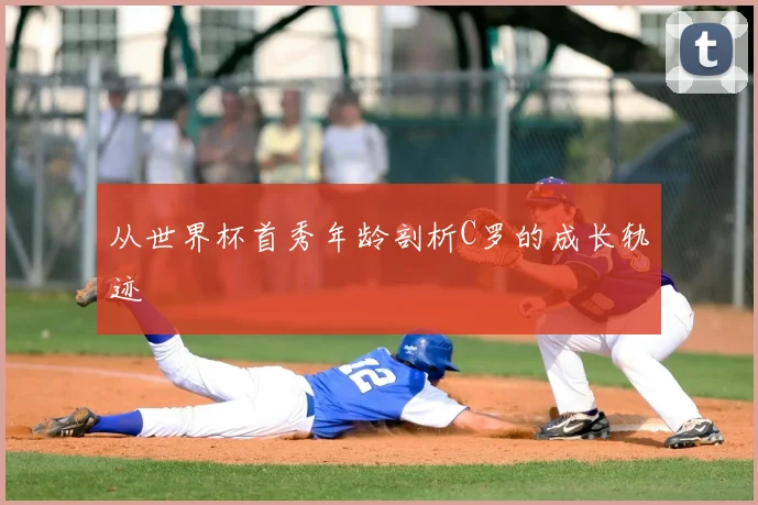 从世界杯首秀年龄剖析C罗的成长轨迹