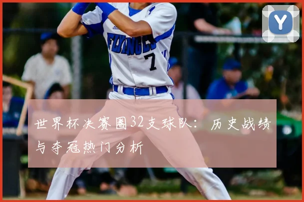 世界杯决赛圈32支球队:历史战绩与夺冠热门分析