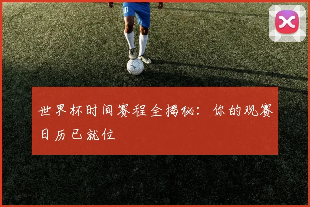 世界杯时间赛程全揭秘:你的观赛日历已就位