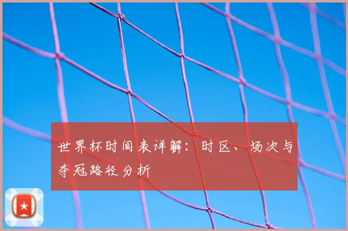 世界杯时间表详解:时区、场次与夺冠路径分析