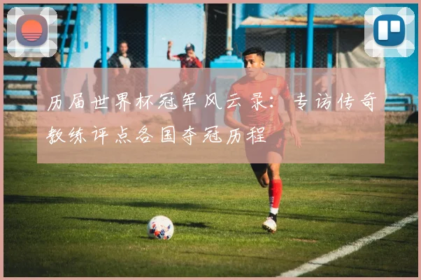历届世界杯冠军风云录：专访传奇教练评点各国夺冠历程