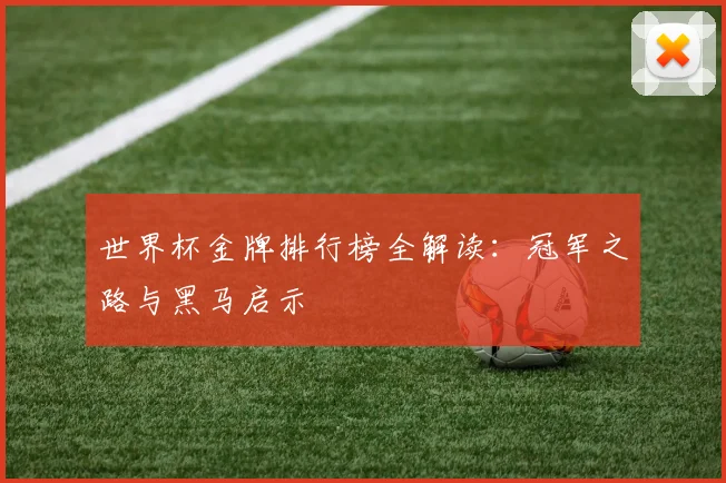 世界杯金牌排行榜全解读：冠军之路与黑马启示