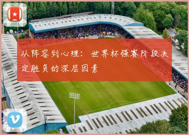 从阵容到心理：世界杯强赛阶段决定胜负的深层因素